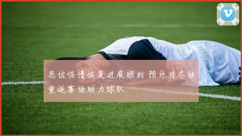 恩佐伤情恢复进展顺利 预计将尽快重返赛场助力球队