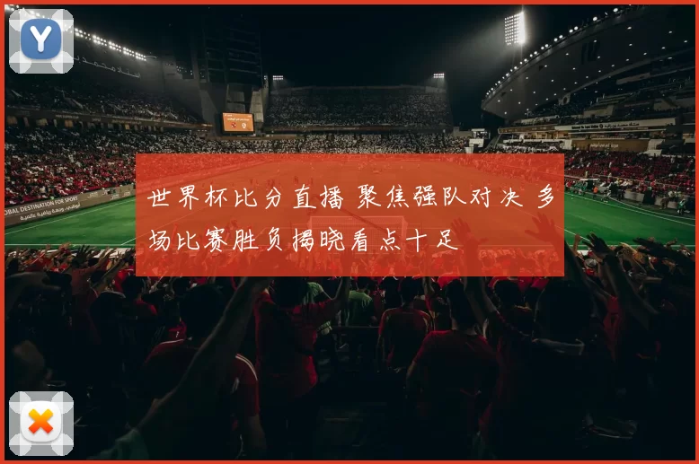 世界杯比分直播 聚焦强队对决 多场比赛胜负揭晓看点十足