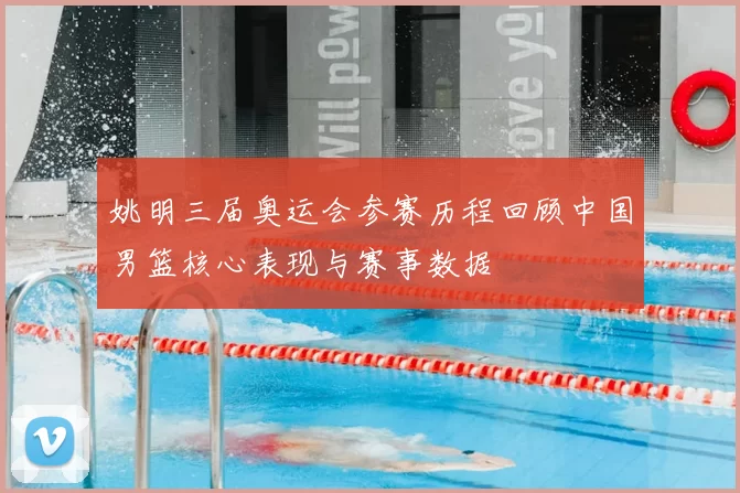 姚明三届奥运会参赛历程回顾中国男篮核心表现与赛事数据