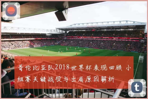 哥伦比亚队2018世界杯表现回顾 小组赛关键战役与出局原因解析