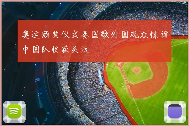奥运颁奖仪式奏国歌外国观众惊讶中国队收获关注