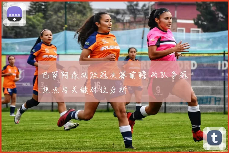 巴萨阿森纳欧冠决赛前瞻 两队争冠焦点与关键对位分析