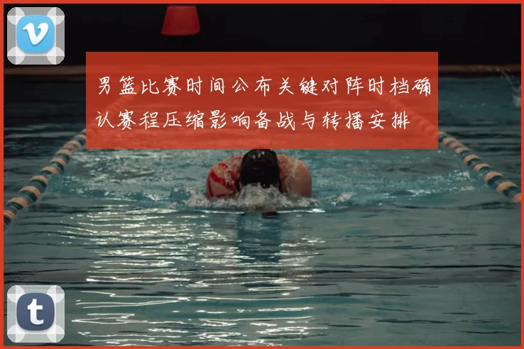 男篮比赛时间公布关键对阵时档确认赛程压缩影响备战与转播安排