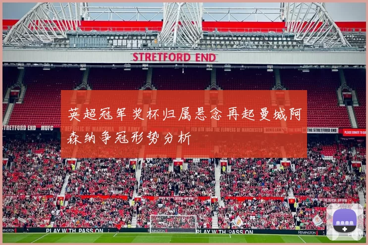 英超冠军奖杯归属悬念再起曼城阿森纳争冠形势分析