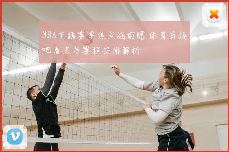 NBA直播赛季焦点战前瞻 体育直播吧看点与赛程安排解析