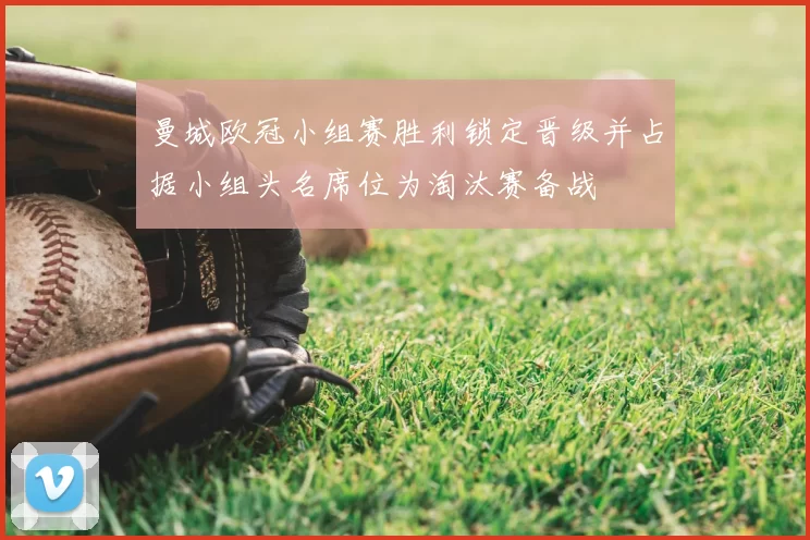 曼城欧冠小组赛胜利锁定晋级并占据小组头名席位为淘汰赛备战