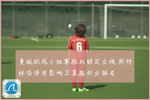 曼城欧冠小组赛胜利锁定出线 斯特林伤停将影响卫冕路积分排名