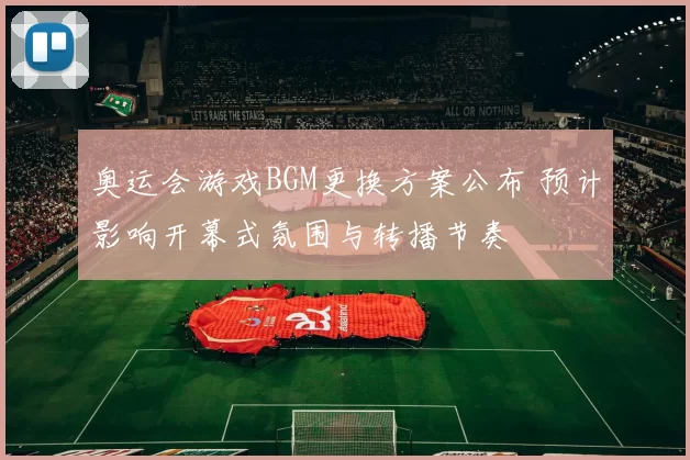 奥运会游戏BGM更换方案公布 预计影响开幕式氛围与转播节奏