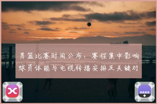 男篮比赛时间公布，赛程集中影响球员体能与电视转播安排及关键对决时间