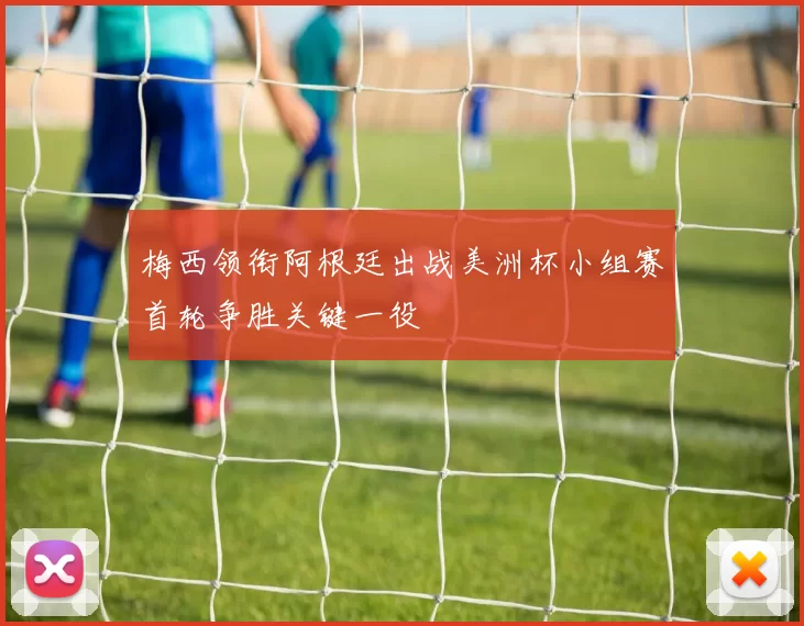 梅西领衔阿根廷出战美洲杯小组赛首轮争胜关键一役