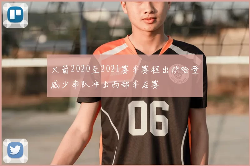 火箭2020至2021赛季赛程出炉哈登威少率队冲击西部季后赛