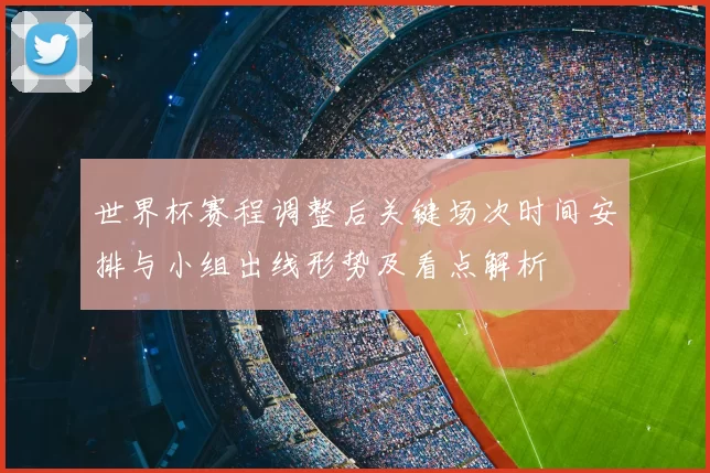 世界杯赛程调整后关键场次时间安排与小组出线形势及看点解析