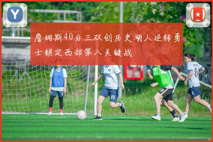 詹姆斯40分三双创历史湖人逆转勇士锁定西部第八关键战