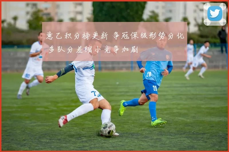 意乙积分榜更新 争冠保级形势分化 多队分差缩小竞争加剧