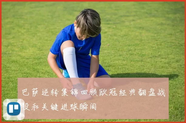 巴萨逆转集锦回顾欧冠经典翻盘战役和关键进球瞬间