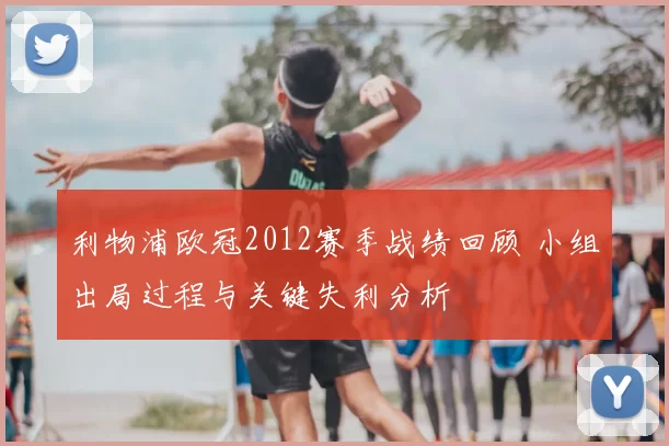 利物浦欧冠2012赛季战绩回顾 小组出局过程与关键失利分析