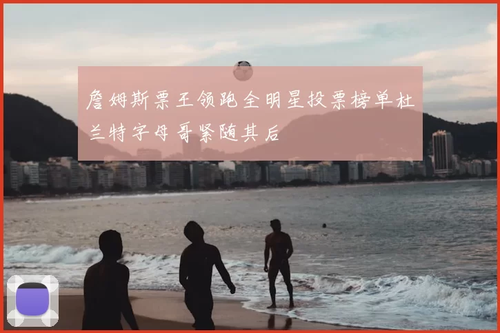 詹姆斯票王领跑全明星投票榜单杜兰特字母哥紧随其后