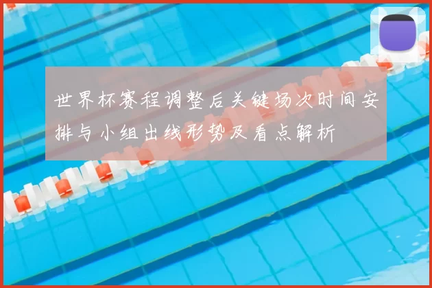 世界杯赛程调整后关键场次时间安排与小组出线形势及看点解析