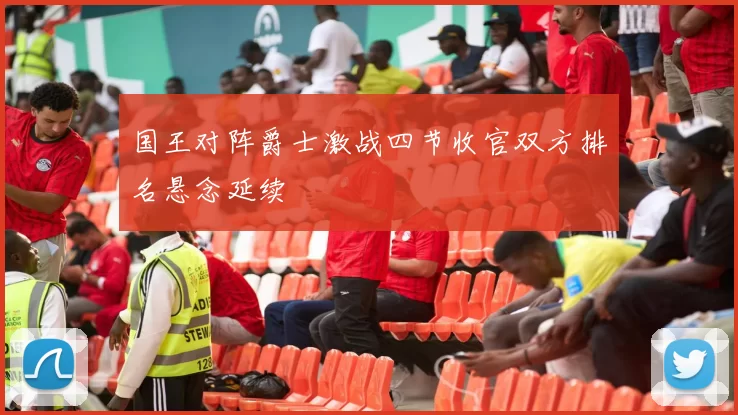 国王对阵爵士激战四节收官双方排名悬念延续