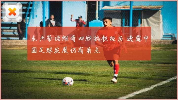 米卢蒂诺维奇回顾执教经历 透露中国足球发展仍有看点