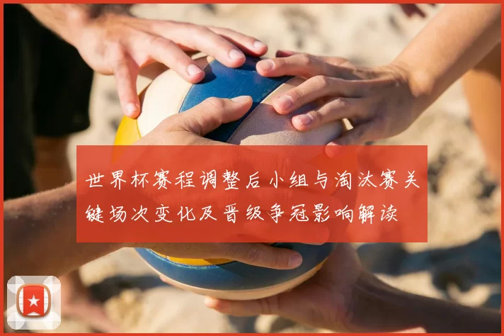 世界杯赛程调整后小组与淘汰赛关键场次变化及晋级争冠影响解读
